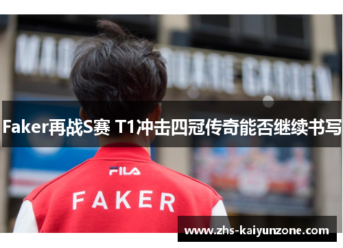 Faker再战S赛 T1冲击四冠传奇能否继续书写