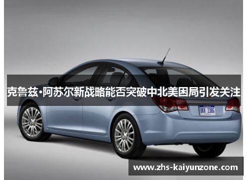 克鲁兹·阿苏尔新战略能否突破中北美困局引发关注
