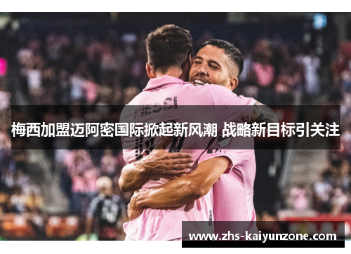 梅西加盟迈阿密国际掀起新风潮 战略新目标引关注