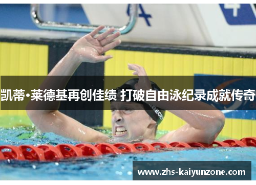 凯蒂·莱德基再创佳绩 打破自由泳纪录成就传奇