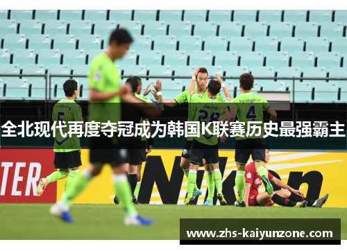 全北现代再度夺冠成为韩国K联赛历史最强霸主