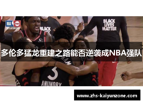 多伦多猛龙重建之路能否逆袭成NBA强队