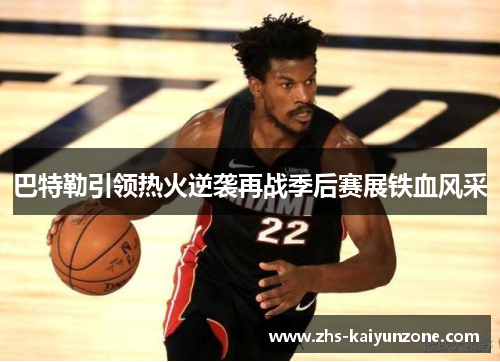 巴特勒引领热火逆袭再战季后赛展铁血风采
