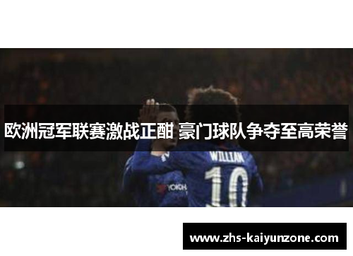 欧洲冠军联赛激战正酣 豪门球队争夺至高荣誉