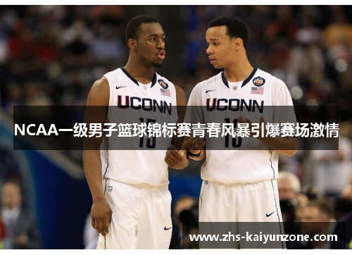 NCAA一级男子篮球锦标赛青春风暴引爆赛场激情