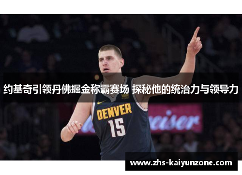 约基奇引领丹佛掘金称霸赛场 探秘他的统治力与领导力