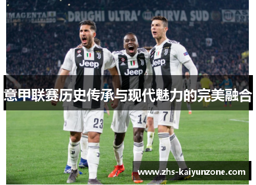 意甲联赛历史传承与现代魅力的完美融合