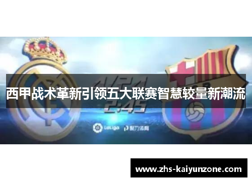 西甲战术革新引领五大联赛智慧较量新潮流